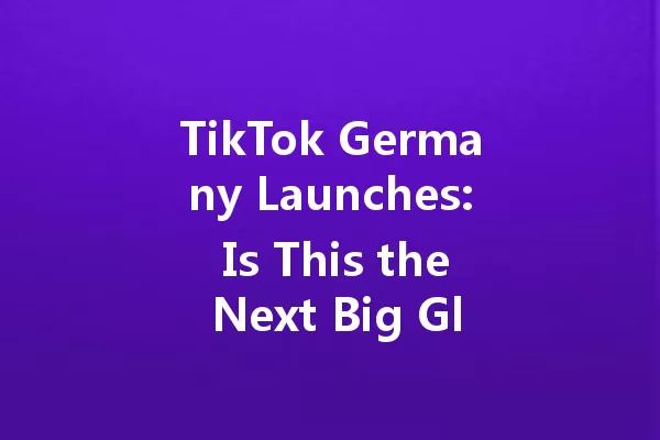TikTok Germany Launches: Is This the Next Big Global Trend? 一