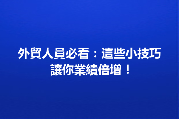 外貿人員必看:這些小技巧讓你業績倍增! 外貿人員必看:這些小技巧讓你業績倍增!
