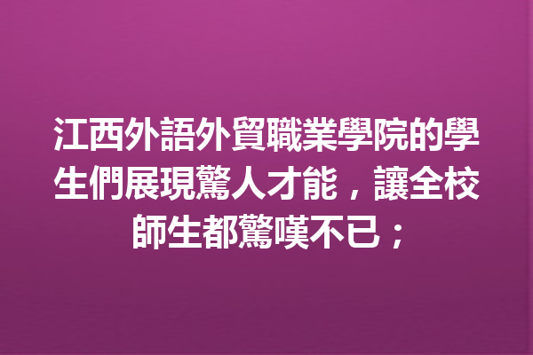 江西外語外貿職業學院的學生們展現驚人才能,讓全校師生都驚嘆不已; 江西外語外貿職業學院的學生們展現驚人才能,讓全校師生都驚嘆不已;