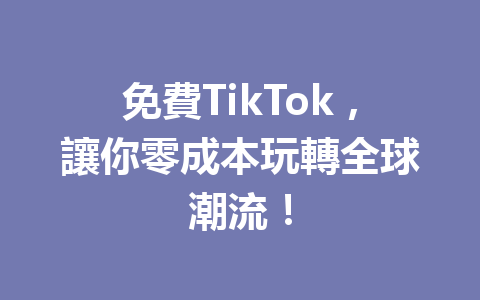 免費TikTok,讓你零成本玩轉全球潮流! 免費TikTok,讓你零成本玩轉全球潮流!