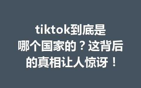 tiktok到底是哪个国家的?这背后的真相让人惊讶! tiktok到底是哪个国家的?这背后的真相让人惊讶!