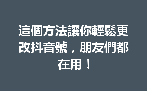 這個方法讓你輕鬆更改抖音號,朋友們都在用! 這個方法讓你輕鬆更改抖音號,朋友們都在用!