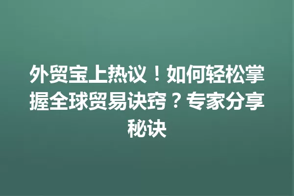 外贸宝上热议!如何轻松掌握全球贸易诀窍?专家分享秘诀 一