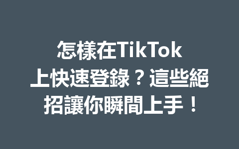 怎樣在TikTok上快速登錄?這些絕招讓你瞬間上手! 怎樣在TikTok上快速登錄?這些絕招讓你瞬間上手!