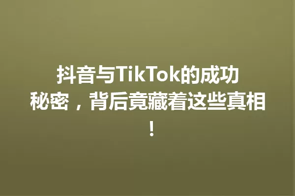 抖音与TikTok的成功秘密,背后竟藏着这些真相! 一