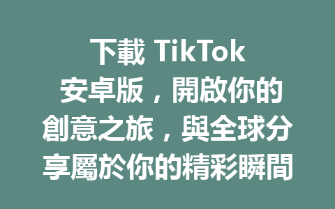 下載 TikTok 安卓版,開啟你的創意之旅,與全球分享屬於你的精彩瞬間! 下載 TikTok 安卓版,開啟你的創意之旅,與全球分享屬於你的精彩瞬間!