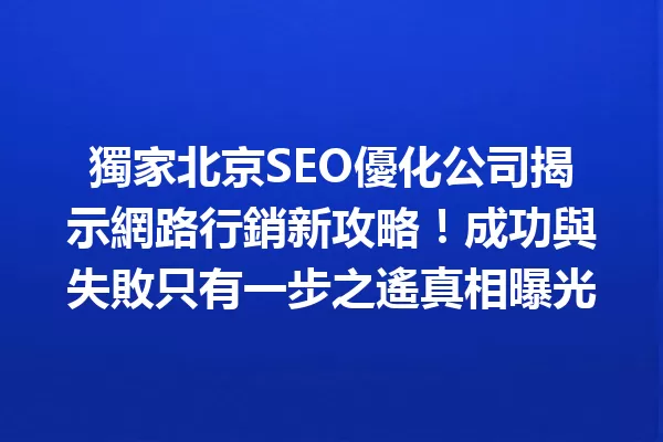 獨家北京SEO優化公司揭示網路行銷新攻略!成功與失敗只有一步之遙真相曝光 一