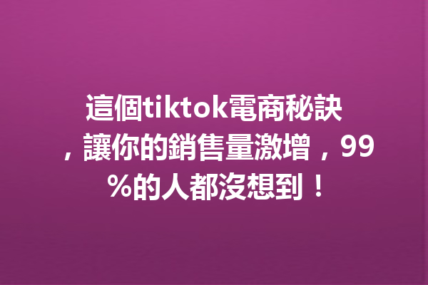 這個tiktok電商秘訣,讓你的銷售量激增,99%的人都沒想到! 這個tiktok電商秘訣,讓你的銷售量激增,99%的人都沒想到!