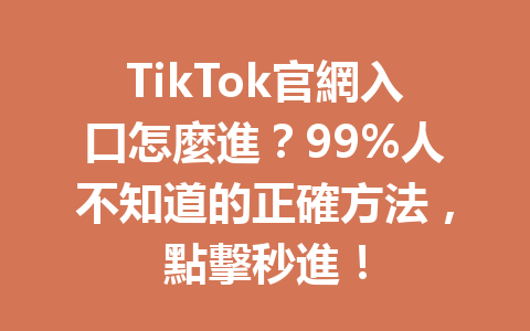 TikTok官網入口怎麼進?99%人不知道的正確方法,點擊秒進! TikTok官網入口怎麼進?99%人不知道的正確方法,點擊秒進!