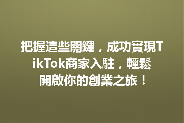 把握這些關鍵,成功實現TikTok商家入駐,輕鬆開啟你的創業之旅! 把握這些關鍵,成功實現TikTok商家入駐,輕鬆開啟你的創業之旅!