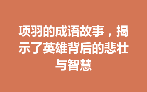 项羽的成语故事,揭示了英雄背后的悲壮与智慧 项羽的成语故事,揭示了英雄背后的悲壮与智慧