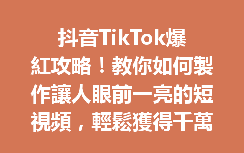 抖音TikTok爆紅攻略!教你如何製作讓人眼前一亮的短視頻,輕鬆獲得千萬觀看! 抖音TikTok爆紅攻略!教你如何製作讓人眼前一亮的短視頻,輕鬆獲得千萬觀看!