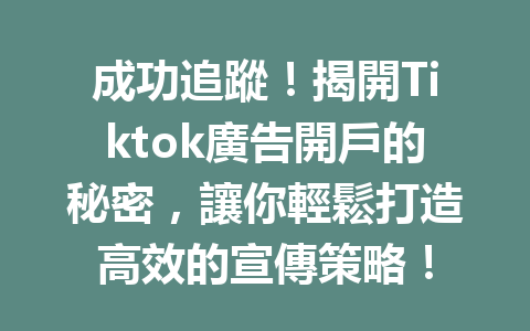 成功追蹤!揭開Tiktok廣告開戶的秘密,讓你輕鬆打造高效的宣傳策略! 成功追蹤!揭開Tiktok廣告開戶的秘密,讓你輕鬆打造高效的宣傳策略!