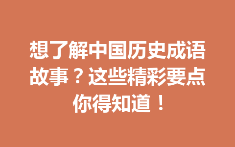 想了解中国历史成语故事?这些精彩要点你得知道! 想了解中国历史成语故事?这些精彩要点你得知道!