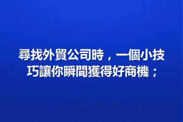 尋找外貿公司時,一個小技巧讓你瞬間獲得好商機; 一