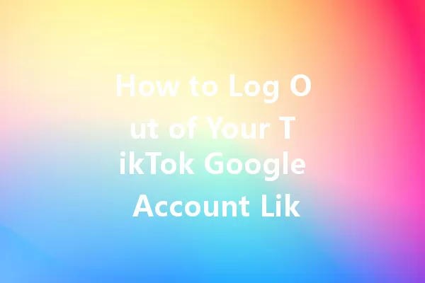 How to Log Out of Your TikTok Google Account Like a Pro! 一