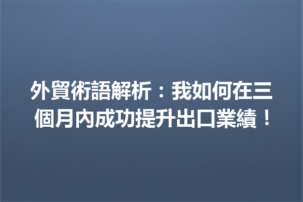 外貿術語解析:我如何在三個月內成功提升出口業績! 外貿術語解析:我如何在三個月內成功提升出口業績!