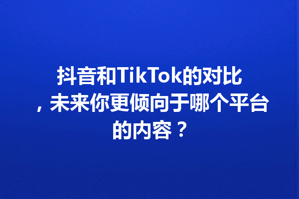 抖音和TikTok的对比,未来你更倾向于哪个平台的内容? 抖音和TikTok的对比,未来你更倾向于哪个平台的内容?