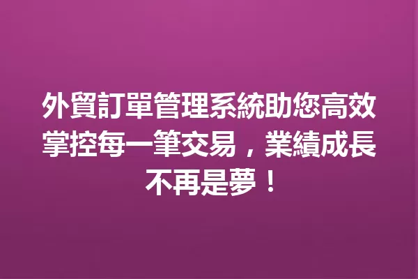 外貿訂單管理系統助您高效掌控每一筆交易,業績成長不再是夢! 一
