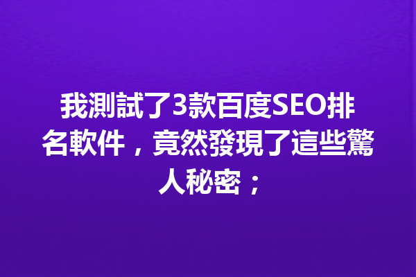 我測試了3款百度SEO排名軟件,竟然發現了這些驚人秘密; 我測試了3款百度SEO排名軟件,竟然發現了這些驚人秘密;