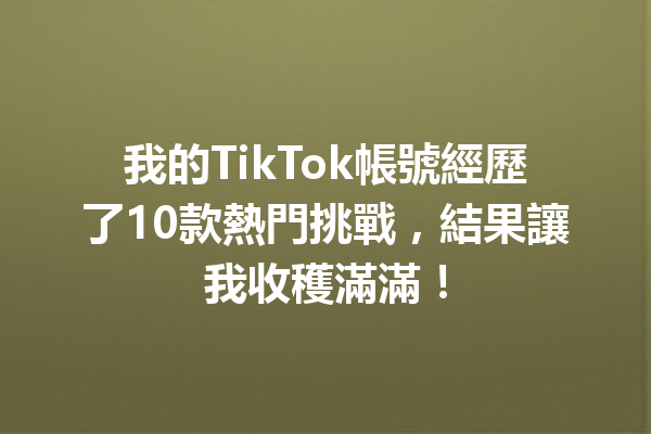 我的TikTok帳號經歷了10款熱門挑戰,結果讓我收穫滿滿! 我的TikTok帳號經歷了10款熱門挑戰,結果讓我收穫滿滿!