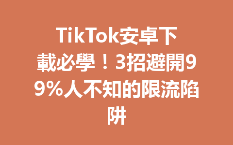 TikTok安卓下載必學!3招避開99%人不知的限流陷阱 TikTok安卓下載必學!3招避開99%人不知的限流陷阱