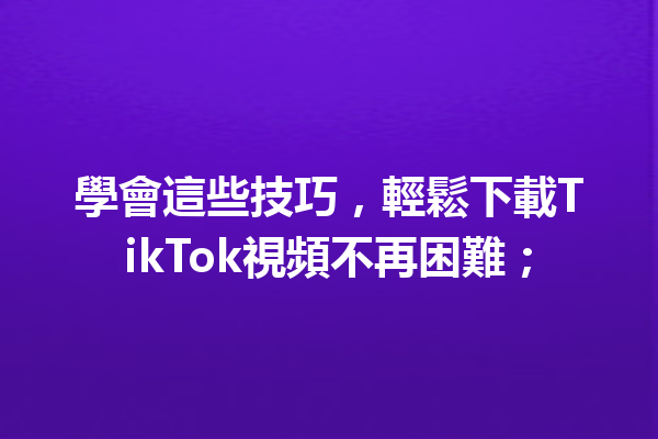 學會這些技巧,輕鬆下載TikTok視頻不再困難; 學會這些技巧,輕鬆下載TikTok視頻不再困難;
