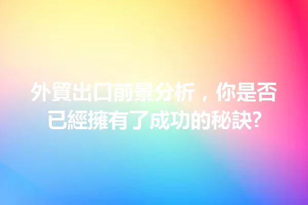 外貿出口前景分析，你是否已經擁有了成功的秘訣? 一