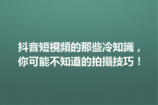 抖音短視頻的那些冷知識,你可能不知道的拍攝技巧! 抖音短視頻的那些冷知識,你可能不知道的拍攝技巧!