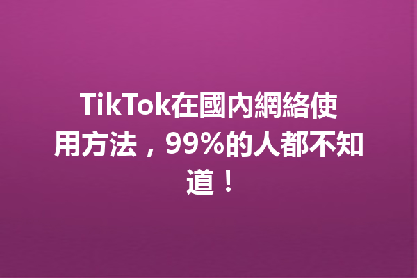 TikTok在國內網絡使用方法,99%的人都不知道! TikTok在國內網絡使用方法,99%的人都不知道!
