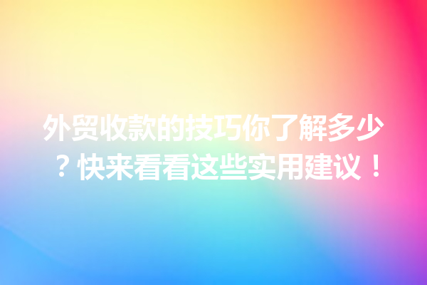外贸收款的技巧你了解多少?快来看看这些实用建议! 外贸收款的技巧你了解多少?快来看看这些实用建议!