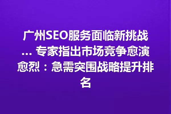 广州SEO服务面临新挑战… 专家指出市场竞争愈演愈烈:急需突围战略提升排名 一