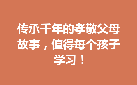 传承千年的孝敬父母故事,值得每个孩子学习! 传承千年的孝敬父母故事,值得每个孩子学习!