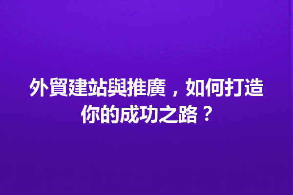 外貿建站與推廣,如何打造你的成功之路? 外貿建站與推廣,如何打造你的成功之路?