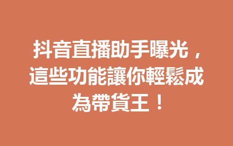 抖音直播助手曝光,這些功能讓你輕鬆成為帶貨王! 抖音直播助手曝光,這些功能讓你輕鬆成為帶貨王!