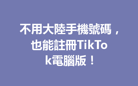不用大陸手機號碼,也能註冊TikTok電腦版! 不用大陸手機號碼,也能註冊TikTok電腦版!