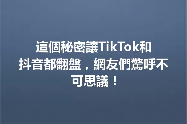 這個秘密讓TikTok和抖音都翻盤，網友們驚呼不可思議！ 一