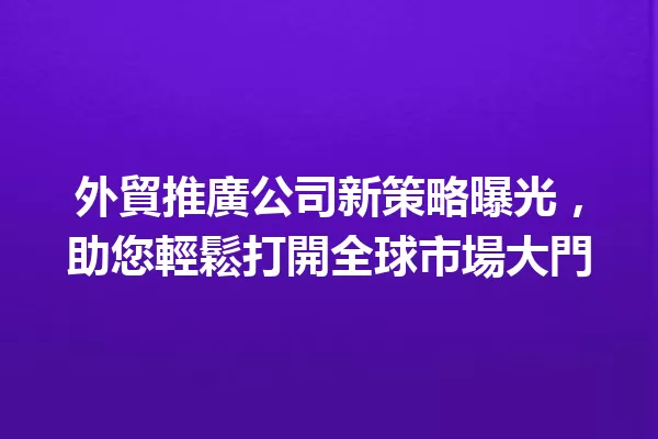 外貿推廣公司新策略曝光,助您輕鬆打開全球市場大門 一
