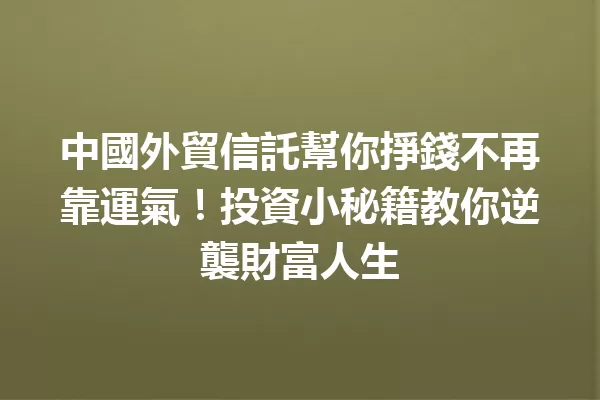 中國外貿信託幫你掙錢不再靠運氣!投資小秘籍教你逆襲財富人生 一