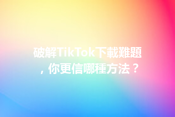 破解TikTok下載難題,你更信哪種方法? 破解TikTok下載難題,你更信哪種方法?