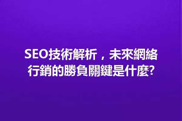 SEO技術解析,未來網絡行銷的勝負關鍵是什麼? 一