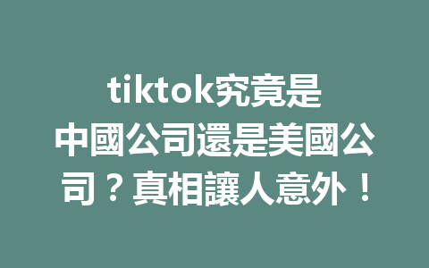 tiktok究竟是中國公司還是美國公司?真相讓人意外! tiktok究竟是中國公司還是美國公司?真相讓人意外!