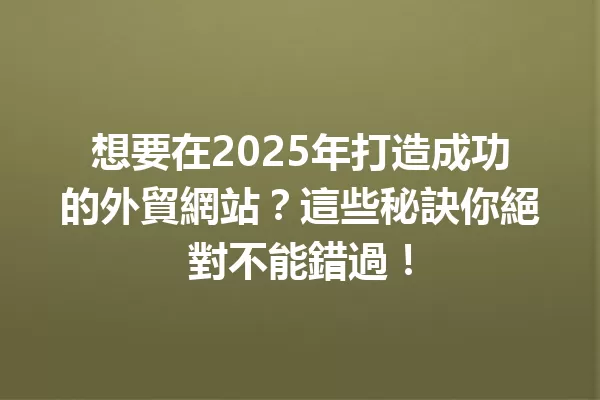想要在2025年打造成功的外貿網站?這些秘訣你絕對不能錯過! 一