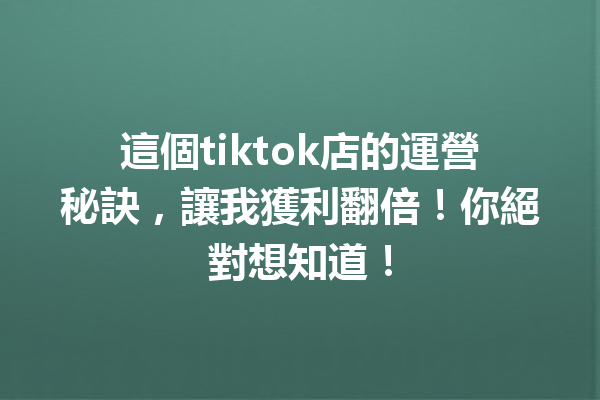 這個tiktok店的運營秘訣,讓我獲利翻倍!你絕對想知道! 這個tiktok店的運營秘訣,讓我獲利翻倍!你絕對想知道!