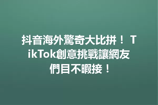 抖音海外驚奇大比拼! TikTok創意挑戰讓網友們目不暇接! 一
