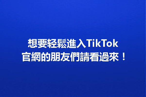 想要轻鬆進入TikTok官網的朋友們請看過來! 想要轻鬆進入TikTok官網的朋友們請看過來!