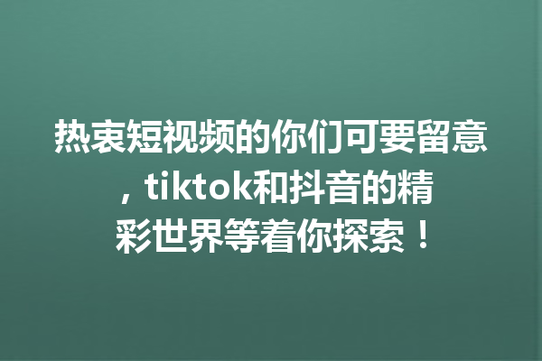 热衷短视频的你们可要留意，tiktok和抖音的精彩世界等着你探索！ 一