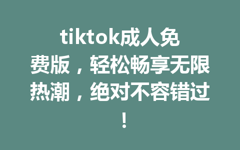 tiktok成人免费版,轻松畅享无限热潮,绝对不容错过! tiktok成人免费版,轻松畅享无限热潮,绝对不容错过!