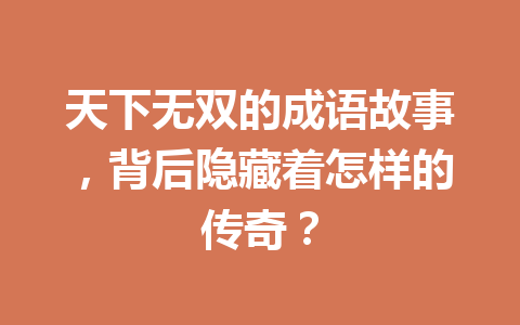 天下无双的成语故事,背后隐藏着怎样的传奇? 天下无双的成语故事,背后隐藏着怎样的传奇?