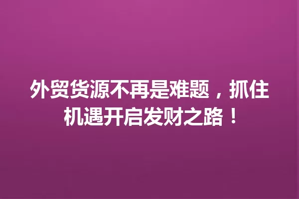 外贸货源不再是难题,抓住机遇开启发财之路! 一